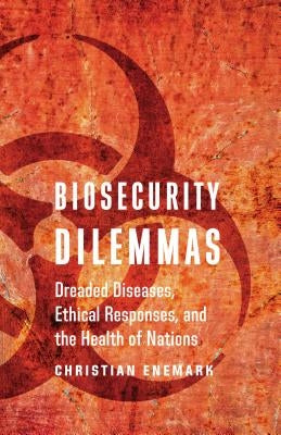 Biosecurity Dilemmas: Dreaded Diseases, Ethical Responses, and the Health of Nations by Enemark, Christian