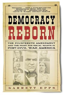 Democracy Reborn: The Fourteenth Amendment and the Fight for Equal Rights in Post-Civil War America by Epps, Garrett