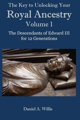 The Key to Unlocking Your Royal Ancestry Vol. 1: The Descendants of Edward III for 12 Generations by Willis, Daniel