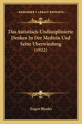 Das Autistisch-Undisziplinierte Denken In Der Medizin Und Seine Uberwindung (1922) by Bleuler, Eugen