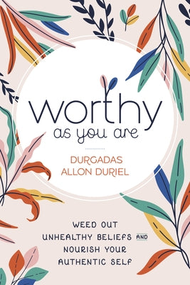 Worthy as You Are: Weed Out Unhealthy Beliefs and Nourish Your Authentic Self by Duriel, Durgadas Allon