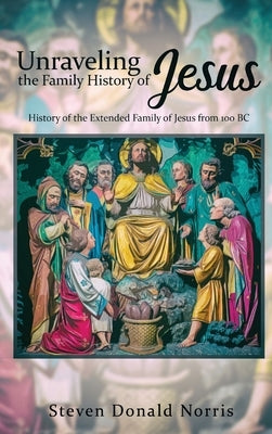 Unraveling the Family History of Jesus: History of the Extended Family of Jesus from 100 BC by Norris, Steven Donald