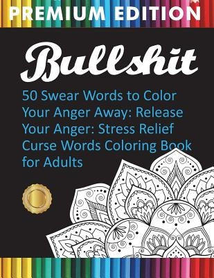 Bullshit: 50 Swear Words to Color Your Anger Away: Release Your Anger: Stress Relief Curse Words Coloring Book for Adults by Adult Coloring Books