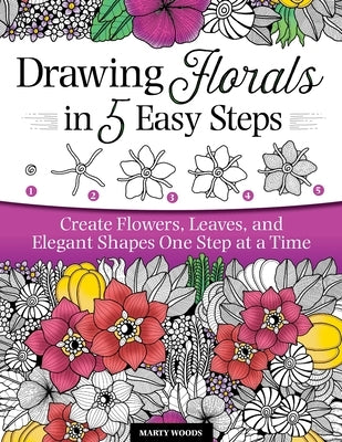 Drawing Florals in 5 Easy Steps: Create Flowers, Leaves, and Elegant Shapes One Step at a Time by Woods, Marty