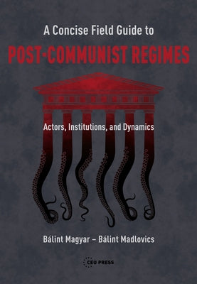 A Concise Field Guide to Post-Communist Regimes: Actors, Institutions, and Dynamics by Magyar, B&#225;lint