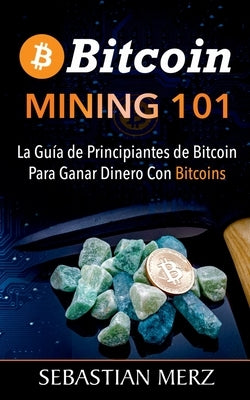 Bitcoin Mining 101: La Guía de Principiantes de Bitcoin Para Ganar Dinero Con Bitcoins by Merz, Sebastian