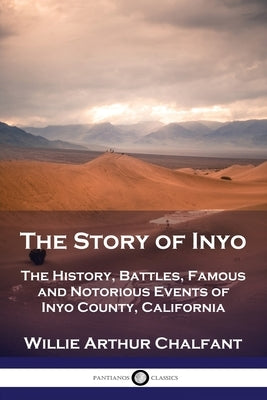 The Story of Inyo: The History, Battles, Famous and Notorious Events of Inyo County, California by Chalfant, Willie Arthur