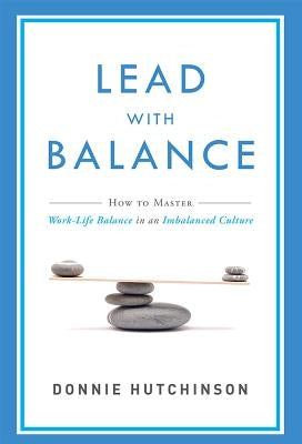 Lead with Balance: How to Master Work-Life Balance in an Imbalanced Culture by Donnie Hutchinson