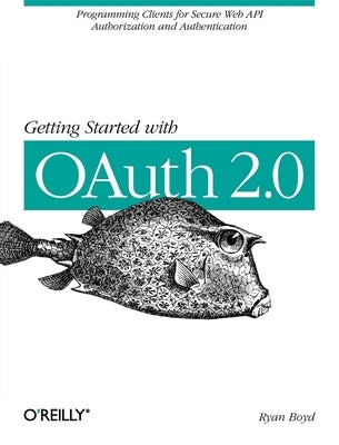 Getting Started with Oauth 2.0: Programming Clients for Secure Web API Authorization and Authentication by Boyd, Ryan