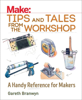 Make: Tips and Tales from the Workshop: A Handy Reference for Makers by Branwyn, Gareth