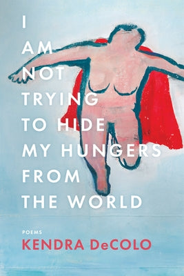 I Am Not Trying to Hide My Hungers from the World by Decolo, Kendra