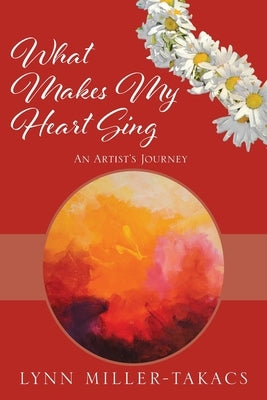 What Makes My Heart Sing: An Artist's Journey by Miller-Takacs, Lynn