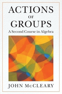 Actions of Groups: A Second Course in Algebra by McCleary, John