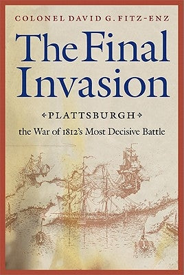 Final Invasion: Plattsburgh, the War of 1812's Most Decisive Battle by Fitz-Enz, David G.