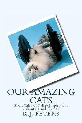 Our Amazing Cats: Short Tales of Feline Inspiration, Adventure and Humor by Peters, R. J.