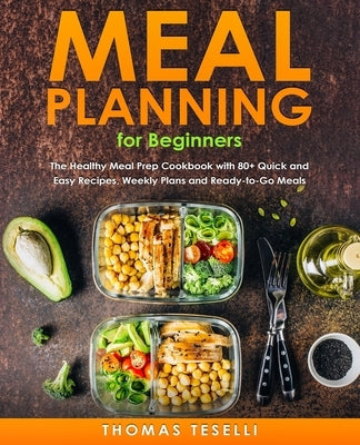 Meal Planning for Beginners: The Healthy Meal Prep Cookbook with 80+ Quick and Easy Recipes, Weekly Plans and Ready-to-Go Meals by Teselli, Thomas