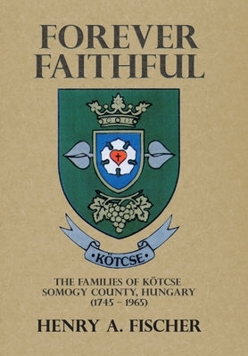 Forever Faithful: The Families of Kötcse Somogy County, Hungary (1745 - 1965) by Fischer, Henry A.