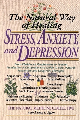 The Natural Way of Healing Stress, Anxiety, and Depression: From Phobias to Sleeplessness to Tension Headaches--A Comprehensive Guide to Safe, Natural by Natural Medicine Collective