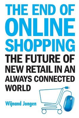 End of Online Shopping, The: The Future of New Retail in an Always Connected World by Jongen, Wijnand