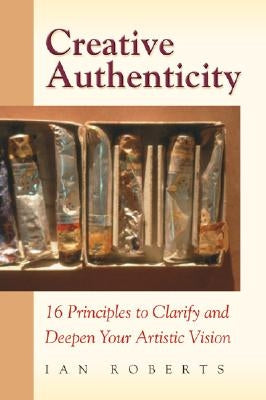 Creative Authenticity: 16 Principles to Clarify and Deepen Your Artistic Vision by Roberts, Ian