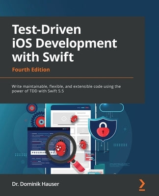 Test-Driven iOS Development with Swift - Fourth Edition: Write maintainable, flexible, and extensible code using the power of TDD with Swift 5.5 by Hauser, Dominik