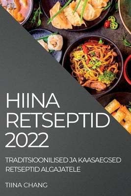 Hiina Retseptid 2022: Traditsioonilised Ja Kaasaegsed Retseptid Algajatele by Chang, Tiina