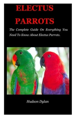 Electus Parrots: The Complete Guide On Everything You Need To Know About Electus Parrots. by Dylan, Hudson