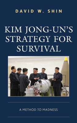 Kim Jong-Un's Strategy for Survival: A Method to Madness by Shin, David W.