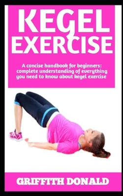 Kegel Exercise: A Complete Manual On Kegel Exercises: All You Need To Know Included) by Donald, Griffith