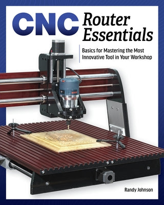 Cnc Router Essentials: The Basics for Mastering the Most Innovative Tool in Your Workshop by Johnson, Randy