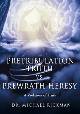 Pretribulation Truth vs. Prewrath Heresy: A Violation of Truth by Rickman, Michael