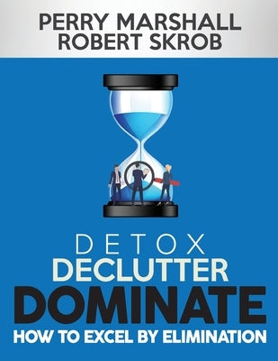 Detox, Declutter, Dominate: How to Excel by Elimination by Skrob, Robert