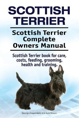 Scottish Terrier. Scottish Terrier Complete Owners Manual. Scottish Terrier book for care, costs, feeding, grooming, health and training. by Moore, Asia