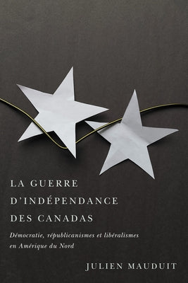 La Guerre d'Indépendance Des Canadas: Démocratie, Républicanismes Et Libéralismes En Amérique Du Nord by Mauduit, Julien