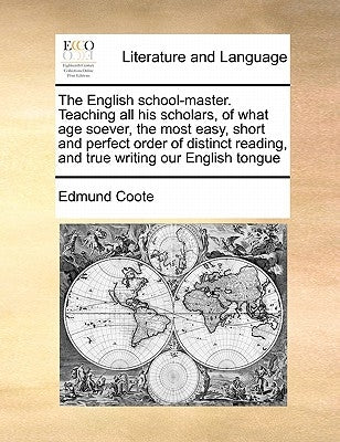 The English School-Master. Teaching All His Scholars, of What Age Soever, the Most Easy, Short and Perfect Order of Distinct Reading, and True Writing by Coote, Edmund