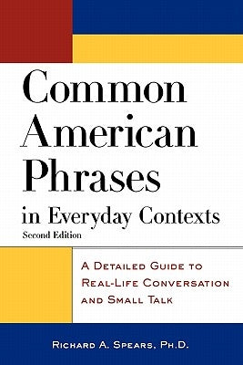 Common American Phrases in Everyday Contexts: A Detailed Guide to Real-Life Conversation and Small Talk by Spears, Richard A.