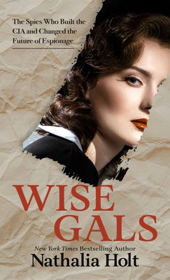 Wise Gals: The Spies Who Built the CIA and Changed the Future of Espionage by Holt, Nathalia