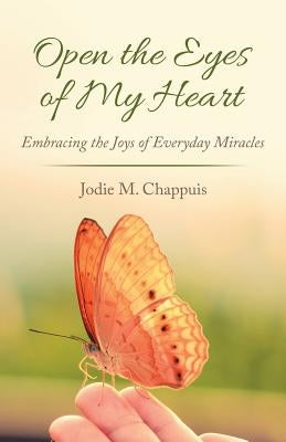 Open the Eyes of My Heart: Embracing the Joys of Everyday Miracles by Chappuis, Jodie M.