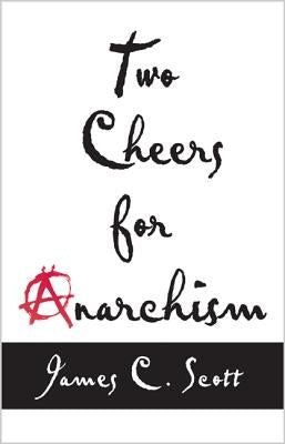 Two Cheers for Anarchism: Six Easy Pieces on Autonomy, Dignity, and Meaningful Work and Play by Scott, James C.