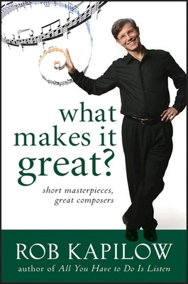 What Makes It Great: Short Masterpieces, Great Composers by Kapilow, Rob