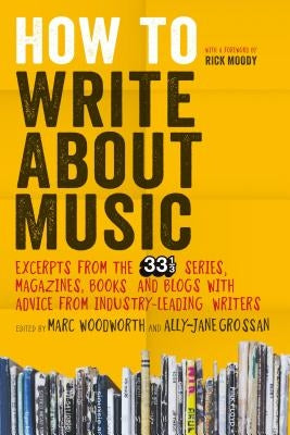 How to Write about Music: Excerpts from the 33 1/3 Series, Magazines, Books and Blogs with Advice from Industry-Leading Writers by Woodworth, Marc