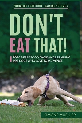 Don't Eat That: Force-Free Food Avoidance Training for Dogs who Love to Scavenge by Mueller, Simone