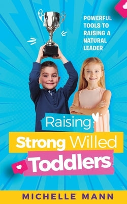 Raising Strong-Willed Toddlers: Powerful Tools for Raising a Natural Born Leader by Mann, Michelle