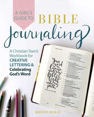 A Girl's Guide to Bible Journaling: A Christian Teen's Workbook for Creative Lettering and Celebrating God's Word by Duran, Kristin