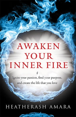 Awaken Your Inner Fire: Ignite Your Passion, Find Your Purpose, and Create the Life That You Love by Amara, Heather Ash