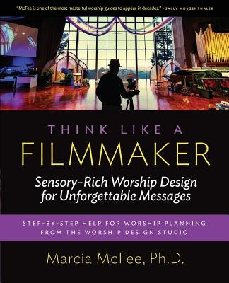 Think Like a Filmmaker: Sensory-Rich Worship Design for Unforgettable Messages by McFee, Marcia