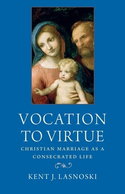 Vocation to Virtue: Christian Marriage as a Consecrated Life by Lasnoski, Kent J.