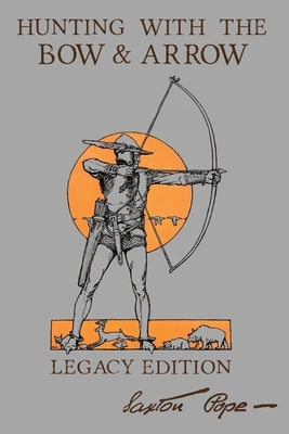 Hunting With The Bow And Arrow - Legacy Edition: The Classic Manual For Making And Using Archery Equipment For Marksmanship And Hunting by Pope, Saxton
