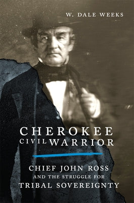 Cherokee Civil Warrior: Chief John Ross and the Struggle for Tribal Sovereignty by Weeks, W. Dale