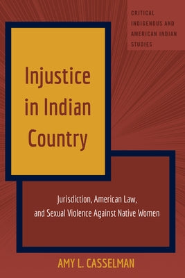 Injustice in Indian Country; Jurisdiction, American Law, and Sexual Violence Against Native Women by Casselman, Amy L.